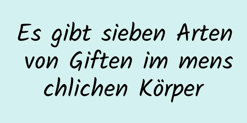 Es gibt sieben Arten von Giften im menschlichen Körper