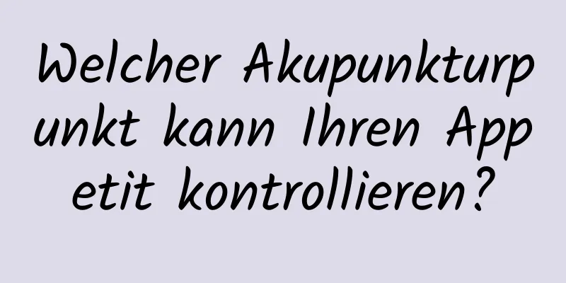 Welcher Akupunkturpunkt kann Ihren Appetit kontrollieren?