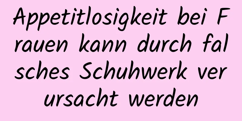 Appetitlosigkeit bei Frauen kann durch falsches Schuhwerk verursacht werden