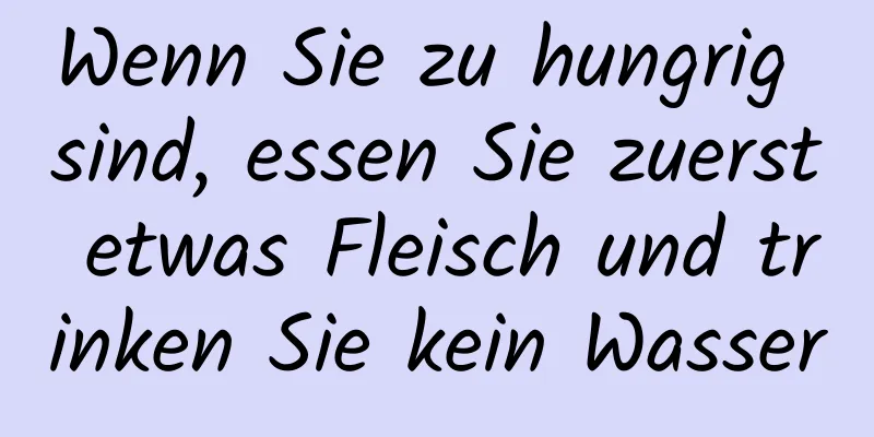 Wenn Sie zu hungrig sind, essen Sie zuerst etwas Fleisch und trinken Sie kein Wasser