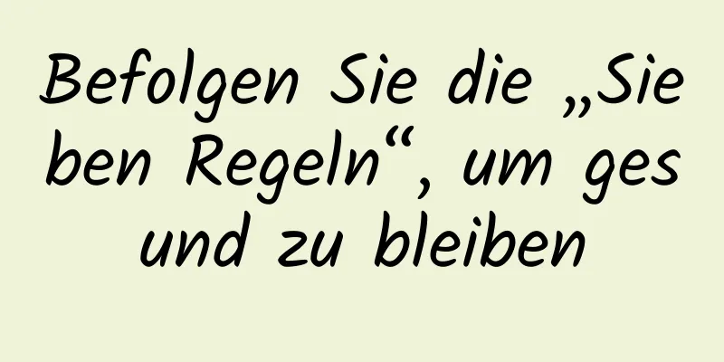 Befolgen Sie die „Sieben Regeln“, um gesund zu bleiben