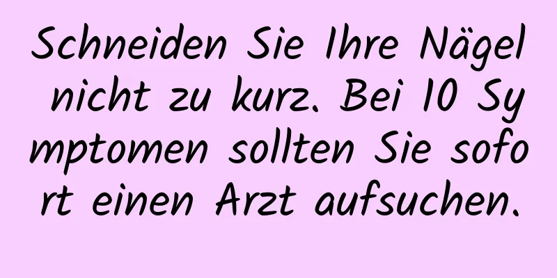 Schneiden Sie Ihre Nägel nicht zu kurz. Bei 10 Symptomen sollten Sie sofort einen Arzt aufsuchen.