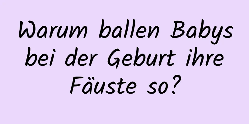Warum ballen Babys bei der Geburt ihre Fäuste so?