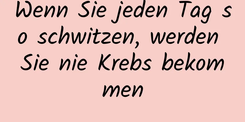 Wenn Sie jeden Tag so schwitzen, werden Sie nie Krebs bekommen