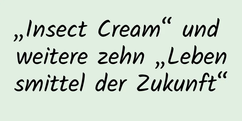 „Insect Cream“ und weitere zehn „Lebensmittel der Zukunft“