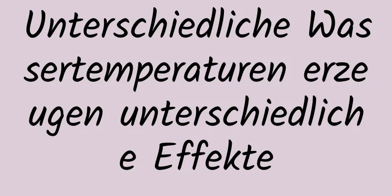 Unterschiedliche Wassertemperaturen erzeugen unterschiedliche Effekte