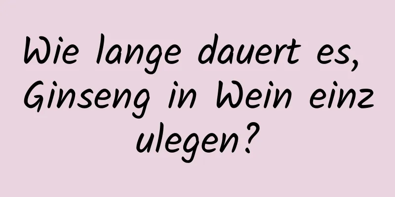 Wie lange dauert es, Ginseng in Wein einzulegen?
