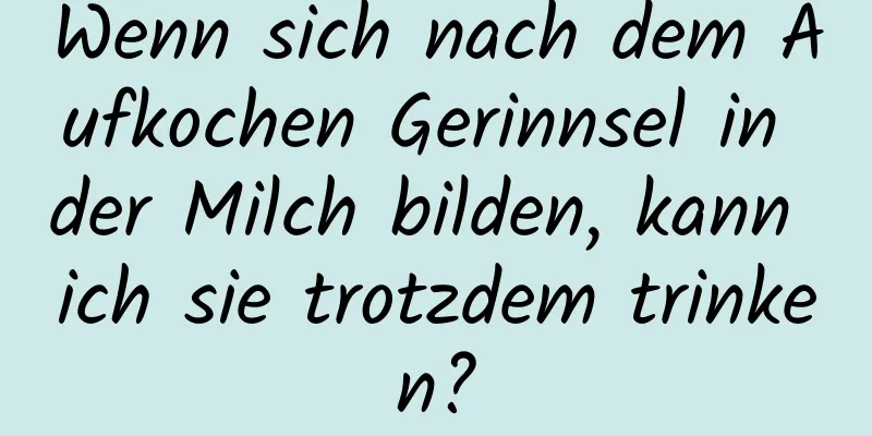 Wenn sich nach dem Aufkochen Gerinnsel in der Milch bilden, kann ich sie trotzdem trinken?