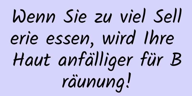 Wenn Sie zu viel Sellerie essen, wird Ihre Haut anfälliger für Bräunung!