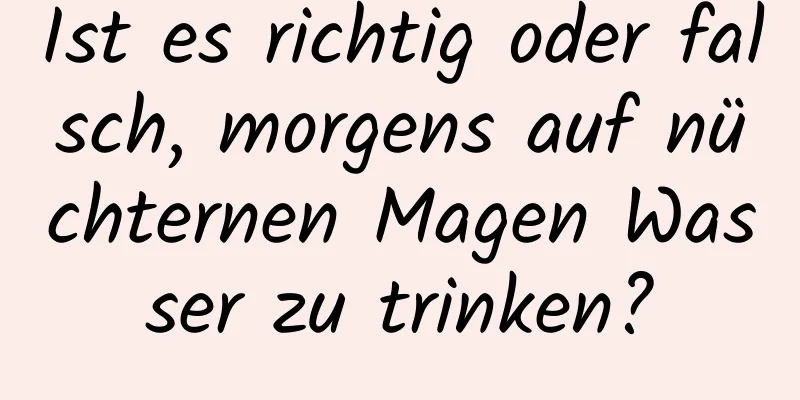 Ist es richtig oder falsch, morgens auf nüchternen Magen Wasser zu trinken?