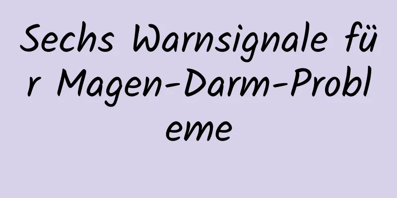 Sechs Warnsignale für Magen-Darm-Probleme
