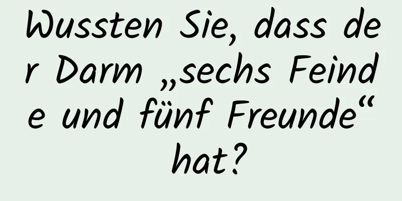 Wussten Sie, dass der Darm „sechs Feinde und fünf Freunde“ hat?