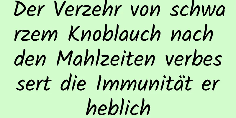 Der Verzehr von schwarzem Knoblauch nach den Mahlzeiten verbessert die Immunität erheblich