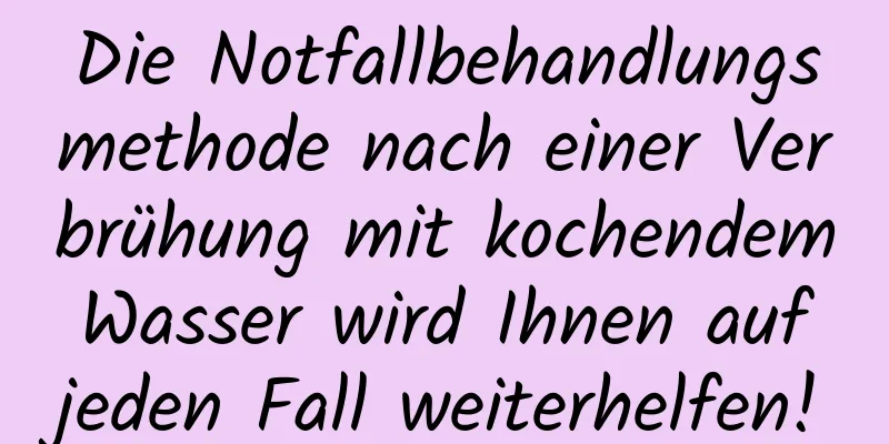 Die Notfallbehandlungsmethode nach einer Verbrühung mit kochendem Wasser wird Ihnen auf jeden Fall weiterhelfen!