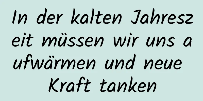 In der kalten Jahreszeit müssen wir uns aufwärmen und neue Kraft tanken