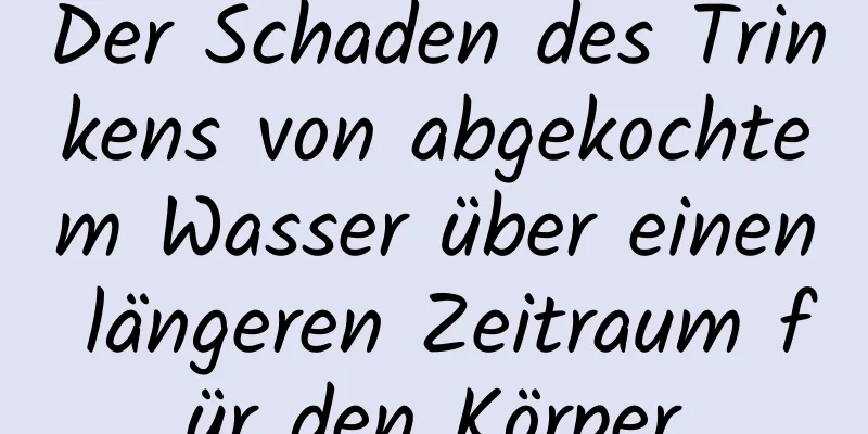 Der Schaden des Trinkens von abgekochtem Wasser über einen längeren Zeitraum für den Körper