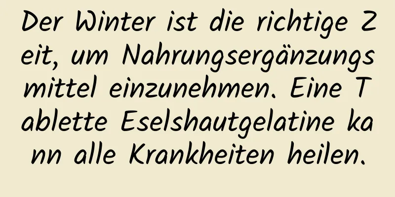 Der Winter ist die richtige Zeit, um Nahrungsergänzungsmittel einzunehmen. Eine Tablette Eselshautgelatine kann alle Krankheiten heilen.