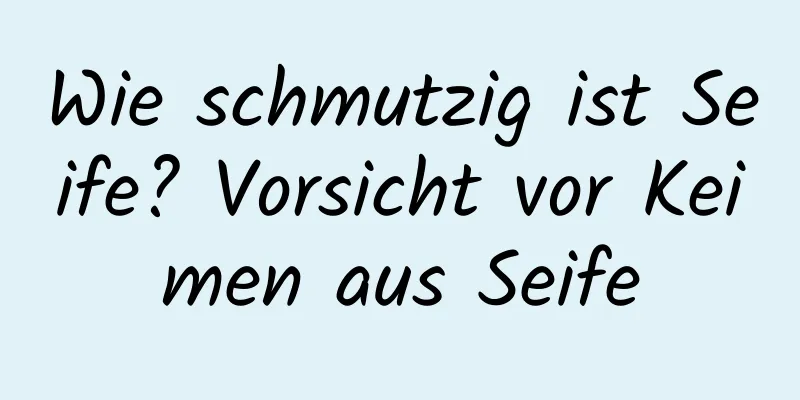 Wie schmutzig ist Seife? Vorsicht vor Keimen aus Seife