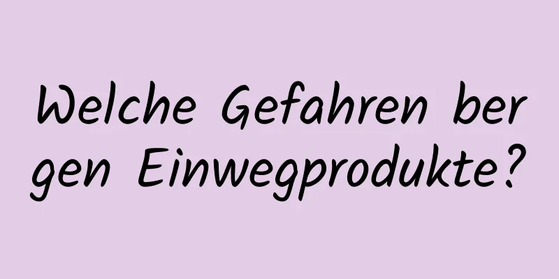 Welche Gefahren bergen Einwegprodukte?