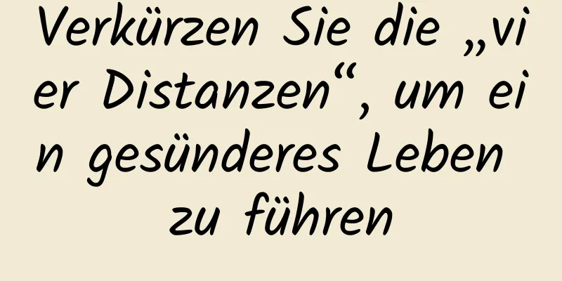 Verkürzen Sie die „vier Distanzen“, um ein gesünderes Leben zu führen