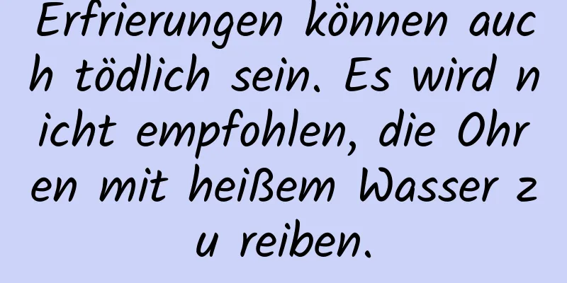 Erfrierungen können auch tödlich sein. Es wird nicht empfohlen, die Ohren mit heißem Wasser zu reiben.