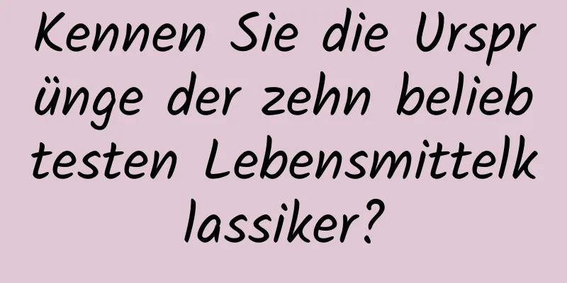 Kennen Sie die Ursprünge der zehn beliebtesten Lebensmittelklassiker?
