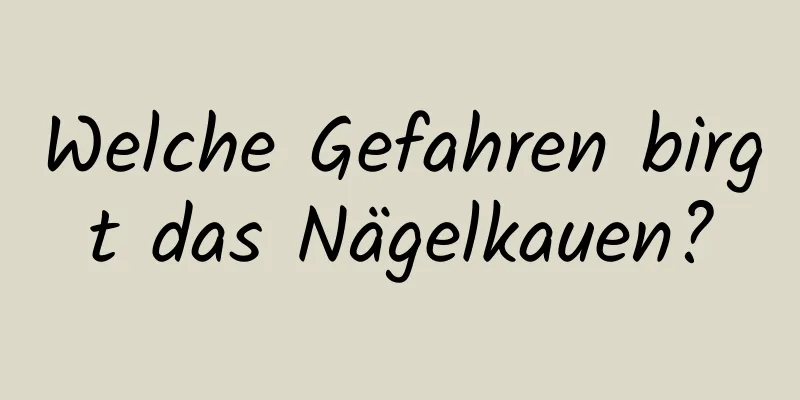 Welche Gefahren birgt das Nägelkauen?