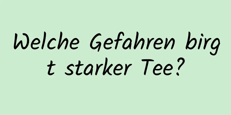 Welche Gefahren birgt starker Tee?