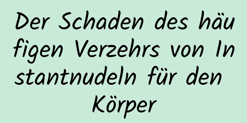 Der Schaden des häufigen Verzehrs von Instantnudeln für den Körper