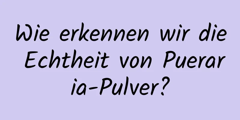 Wie erkennen wir die Echtheit von Pueraria-Pulver?