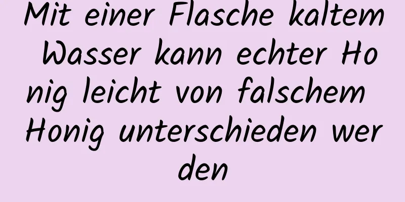 Mit einer Flasche kaltem Wasser kann echter Honig leicht von falschem Honig unterschieden werden