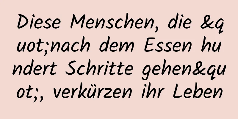 Diese Menschen, die "nach dem Essen hundert Schritte gehen", verkürzen ihr Leben