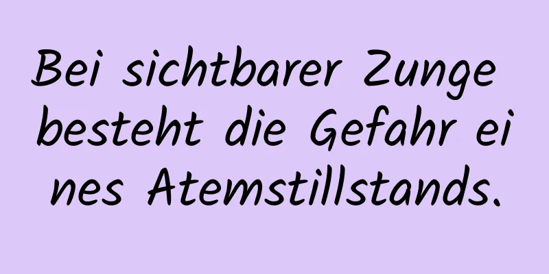 Bei sichtbarer Zunge besteht die Gefahr eines Atemstillstands.
