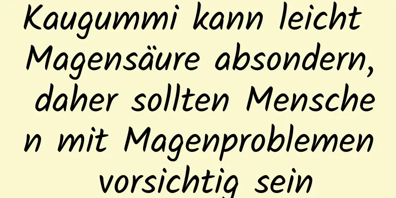 Kaugummi kann leicht Magensäure absondern, daher sollten Menschen mit Magenproblemen vorsichtig sein