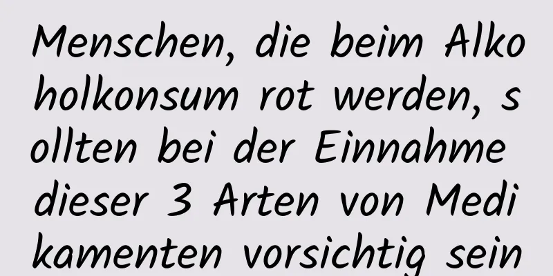 Menschen, die beim Alkoholkonsum rot werden, sollten bei der Einnahme dieser 3 Arten von Medikamenten vorsichtig sein