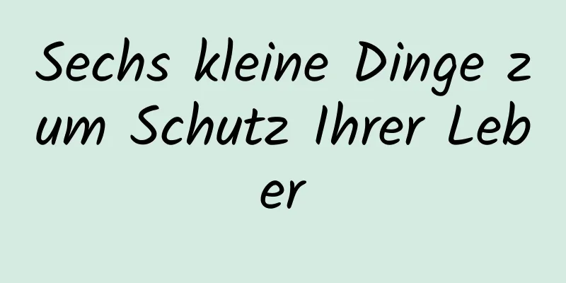 Sechs kleine Dinge zum Schutz Ihrer Leber