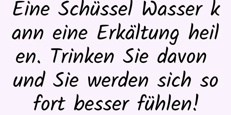 Eine Schüssel Wasser kann eine Erkältung heilen. Trinken Sie davon und Sie werden sich sofort besser fühlen!