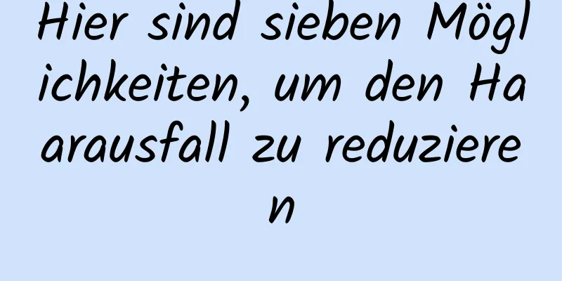 Hier sind sieben Möglichkeiten, um den Haarausfall zu reduzieren