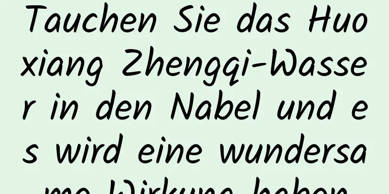 Tauchen Sie das Huoxiang Zhengqi-Wasser in den Nabel und es wird eine wundersame Wirkung haben