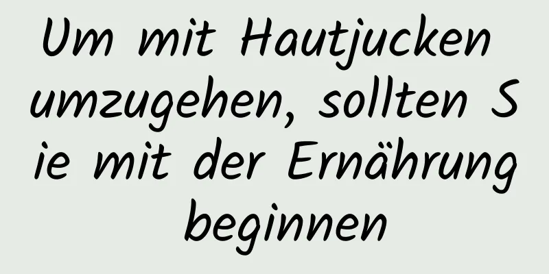 Um mit Hautjucken umzugehen, sollten Sie mit der Ernährung beginnen