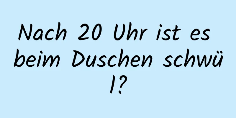 Nach 20 Uhr ist es beim Duschen schwül?