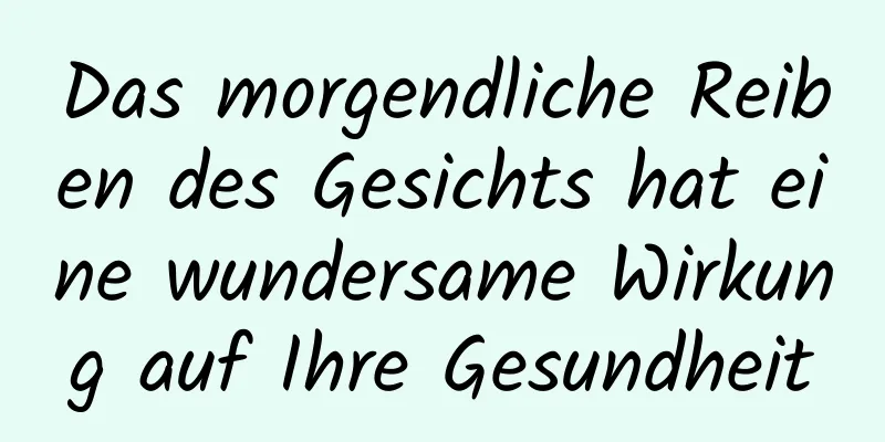 Das morgendliche Reiben des Gesichts hat eine wundersame Wirkung auf Ihre Gesundheit