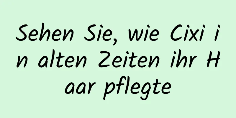 Sehen Sie, wie Cixi in alten Zeiten ihr Haar pflegte