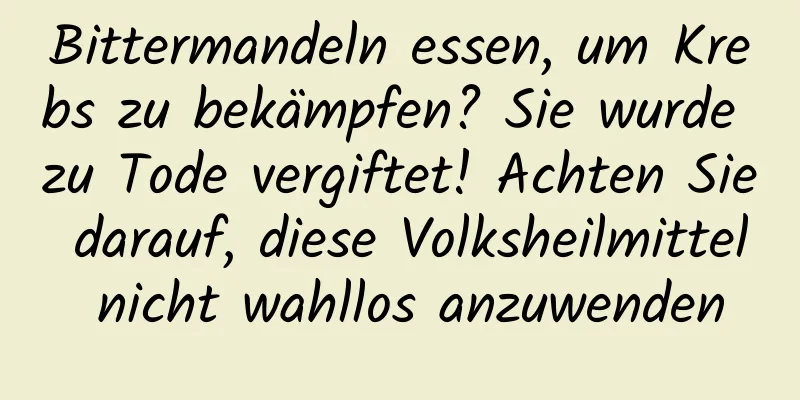 Bittermandeln essen, um Krebs zu bekämpfen? Sie wurde zu Tode vergiftet! Achten Sie darauf, diese Volksheilmittel nicht wahllos anzuwenden