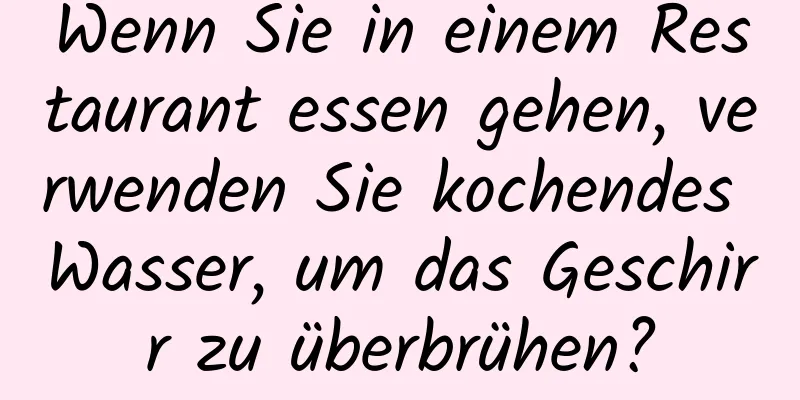 Wenn Sie in einem Restaurant essen gehen, verwenden Sie kochendes Wasser, um das Geschirr zu überbrühen?