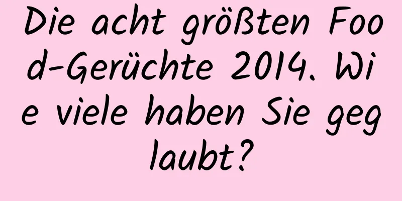 Die acht größten Food-Gerüchte 2014. Wie viele haben Sie geglaubt?