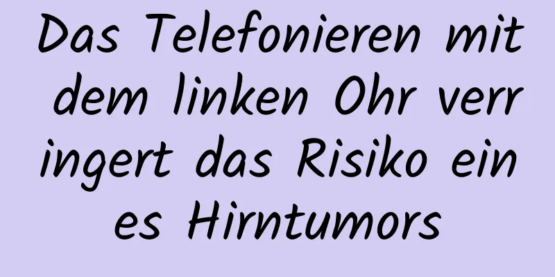 Das Telefonieren mit dem linken Ohr verringert das Risiko eines Hirntumors
