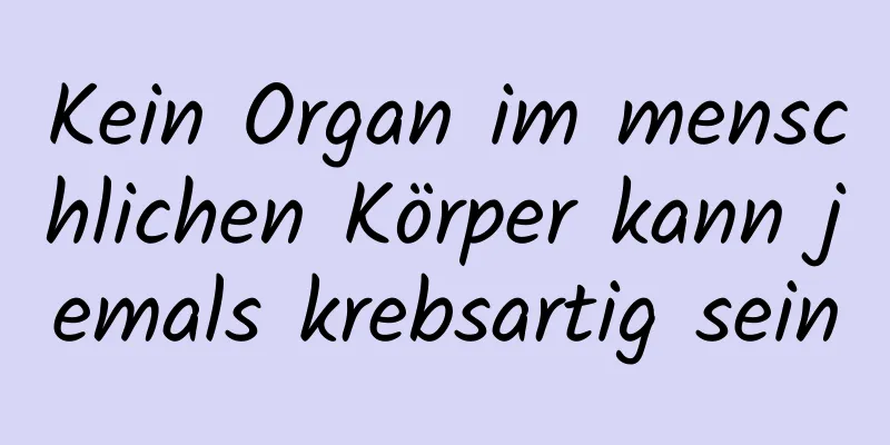 Kein Organ im menschlichen Körper kann jemals krebsartig sein