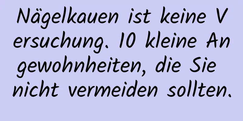 Nägelkauen ist keine Versuchung. 10 kleine Angewohnheiten, die Sie nicht vermeiden sollten.