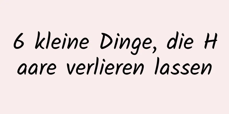 6 kleine Dinge, die Haare verlieren lassen